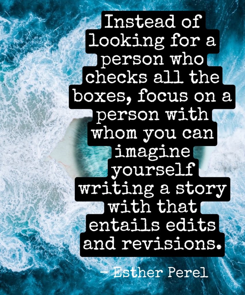 Esther Perel quote: Instead of looking for a person who checks all the boxes, focus on a person with whom you can imagine yourself writing a story with that entails edits and revisions.